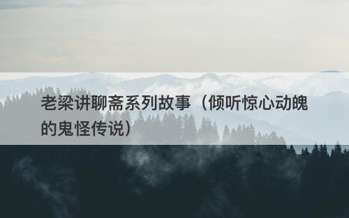 老梁讲聊斋系列故事（倾听惊心动魄的鬼怪传说）