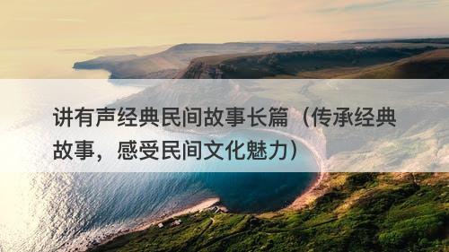 讲有声经典民间故事长篇（传承经典故事，感受民间文化魅力）