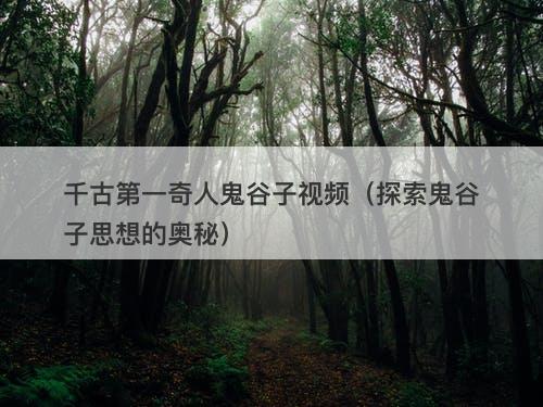 千古第一奇人鬼谷子视频（探索鬼谷子思想的奥秘）
