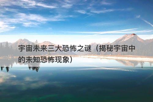 宇宙未来三大恐怖之谜(揭秘宇宙中的未知恐怖现象)-图1 宇宙未来三大恐怖之谜(揭秘宇宙中的未知恐怖现象)-图1