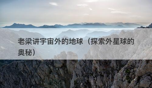 老梁讲宇宙外的地球（探索外星球的奥秘）