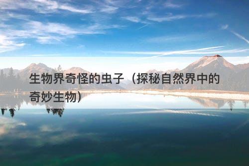 生物界奇怪的虫子（探秘自然界中的奇妙生物）