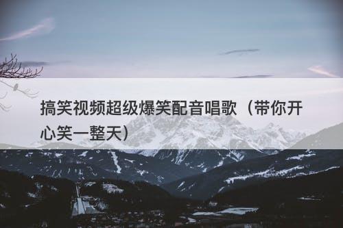 搞笑视频超级爆笑配音唱歌（带你开心笑一整天）