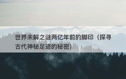 世界未解之谜两亿年前的脚印（探寻古代神秘足迹的秘密）-图1