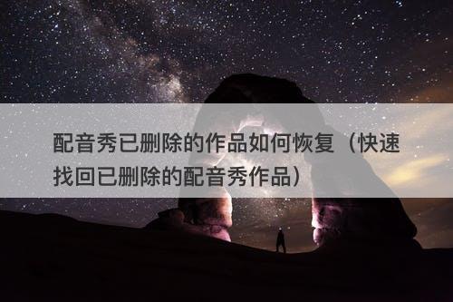 配音秀已删除的作品如何恢复（快速找回已删除的配音秀作品）