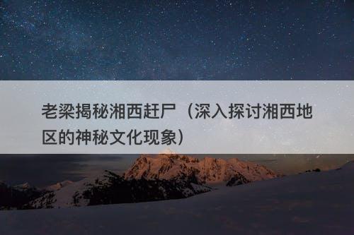 老梁揭秘湘西赶尸（深入探讨湘西地区的神秘文化现象）