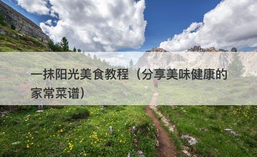 一抹阳光美食教程（分享美味健康的家常菜谱）