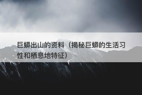 巨蟒出山的资料（揭秘巨蟒的生活习性和栖息地特征）