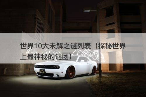 世界10大未解之谜列表(探秘世界上最神秘的谜团)-图1 世界10大未解之谜列表(探秘世界上最神秘的谜团)-图1
