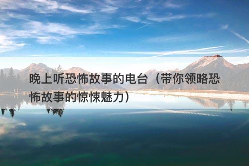 晚上听恐怖故事的电台（带你领略恐怖故事的惊悚魅力）