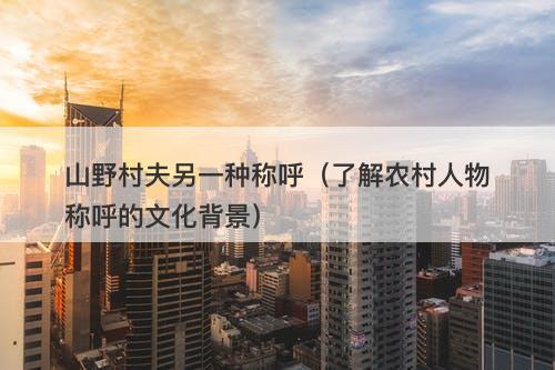 山野村夫另一种称呼（了解农村人物称呼的文化背景）