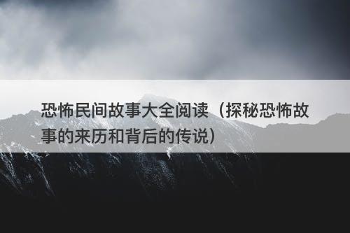 恐怖民间故事大全阅读（探秘恐怖故事的来历和背后的传说）