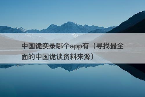 中国诡实录哪个app有（寻找最全面的中国诡谈资料来源）
