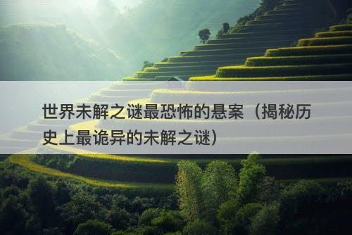 世界未解之谜最恐怖的悬案(揭秘历史上最诡异的未解之谜)-图1 世界未解之谜最恐怖的悬案(揭秘历史上最诡异的未解之谜)-图1
