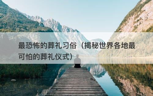 最恐怖的葬礼习俗（揭秘世界各地最可怕的葬礼仪式）