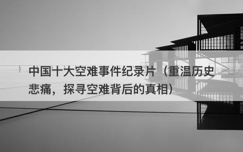 中国十大空难事件纪录片（重温历史悲痛，探寻空难背后的真相）