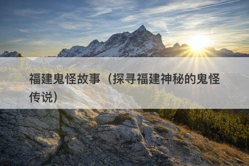 福建鬼怪故事（探寻福建神秘的鬼怪传说）-图1