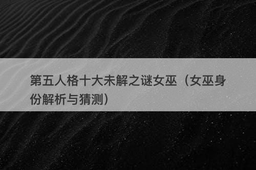 第五人格十大未解之谜女巫（女巫身份解析与猜测）