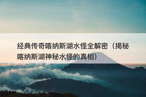经典传奇喀纳斯湖水怪全解密(揭秘喀纳斯湖神秘水怪的真相)-图1 经典传奇喀纳斯湖水怪全解密(揭秘喀纳斯湖神秘水怪的真相)-图1