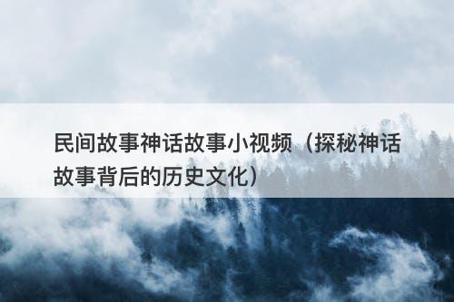 民间故事神话故事小视频（探秘神话故事背后的历史文化）