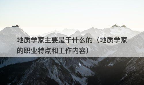 地质学家主要是干什么的（地质学家的职业特点和工作内容）