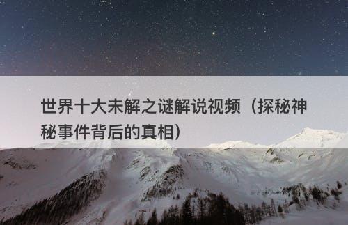 世界十大未解之谜解说视频（探秘神秘事件背后的真相）