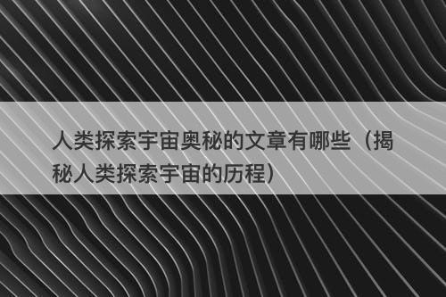 人类探索宇宙奥秘的文章有哪些（揭秘人类探索宇宙的历程）