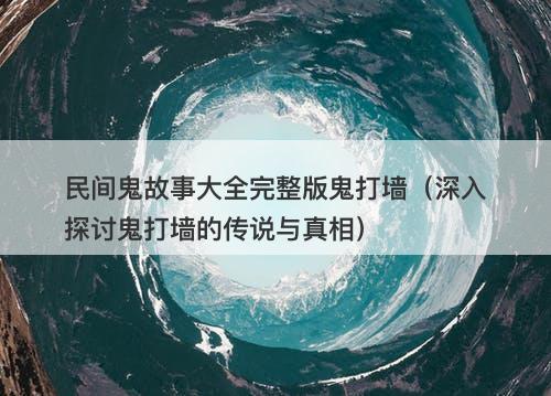 民间鬼故事大全完整版鬼打墙（深入探讨鬼打墙的传说与真相）