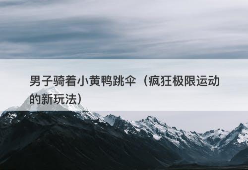 男子骑着小黄鸭跳伞（疯狂极限运动的新玩法）