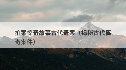 拍案惊奇故事古代奇案（揭秘古代离奇案件）