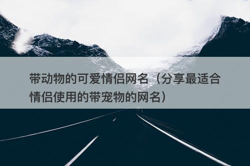 带动物的可爱情侣网名（分享最适合情侣使用的带宠物的网名）