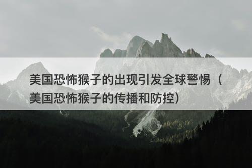 美国恐怖猴子的出现引发全球警惕（美国恐怖猴子的传播和防控）