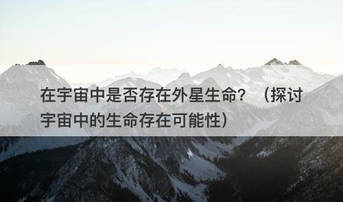 在宇宙中是否存在外星生命?(探讨宇宙中的生命存在可能性)-图1 在宇宙中是否存在外星生命?(探讨宇宙中的生命存在可能性)-图1