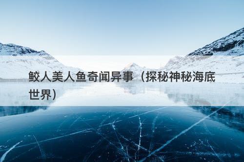 鲛人美人鱼奇闻异事（探秘神秘海底世界）-图1