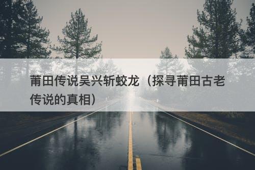 莆田传说吴兴斩蛟龙（探寻莆田古老传说的真相）