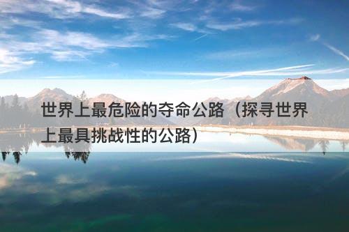 世界上最危险的夺命公路（探寻世界上最具挑战性的公路）