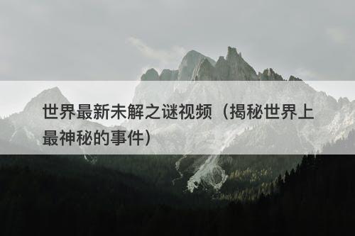 世界最新未解之谜视频（揭秘世界上最神秘的事件）
