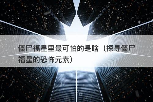 僵尸福星里最可怕的是啥（探寻僵尸福星的恐怖元素）