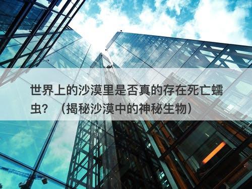 世界上的沙漠里是否真的存在死亡蠕虫?(揭秘沙漠中的神秘生物)-图1 世界上的沙漠里是否真的存在死亡蠕虫?(揭秘沙漠中的神秘生物)-图1
