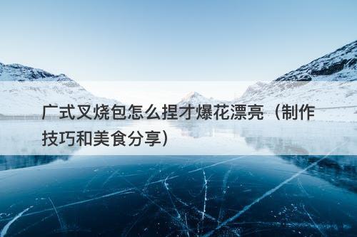 广式叉烧包怎么捏才爆花漂亮（制作技巧和美食分享）