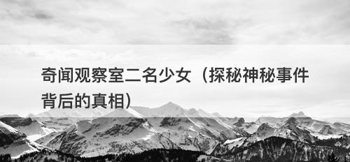奇闻观察室二名少女（探秘神秘事件背后的真相）
