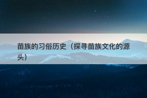 苗族的习俗历史（探寻苗族文化的源头）
