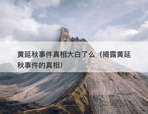 黄延秋事件真相大白了么（揭露黄延秋事件的真相）
