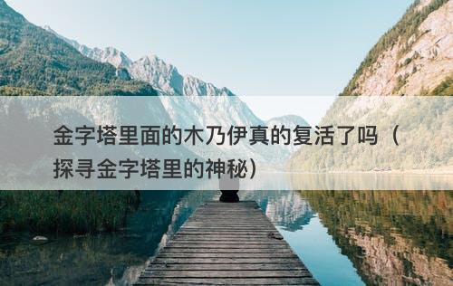 金字塔里面的木乃伊真的复活了吗（探寻金字塔里的神秘）