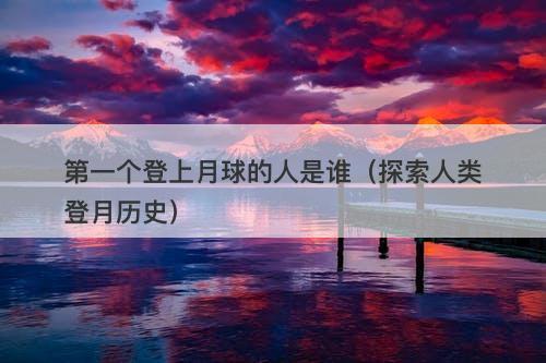 第一个登上月球的人是谁（探索人类登月历史）