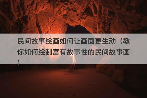 民间故事绘画如何让画面更生动（教你如何绘制富有故事性的民间故事画）-图1
