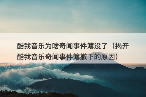 酷我音乐为啥奇闻事件簿没了（揭开酷我音乐奇闻事件簿撤下的原因）
