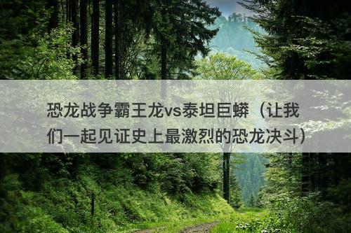 恐龙战争霸王龙vs泰坦巨蟒（让我们一起见证史上最激烈的恐龙决斗）