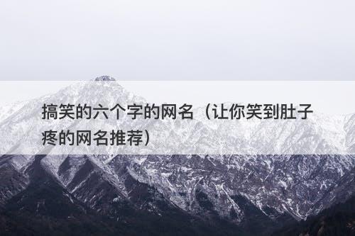 搞笑的六个字的网名(让你笑到肚子疼的网名推荐)-图1 搞笑的六个字的网名(让你笑到肚子疼的网名推荐)-图1