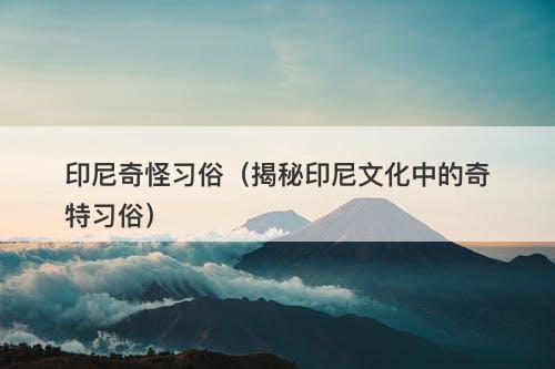 印尼奇怪习俗（揭秘印尼文化中的奇特习俗）